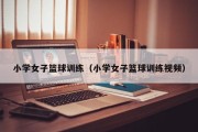 小学女子篮球训练(小学女子篮球训练视频) 小学女子篮球训练(小学女子篮球训练视频)